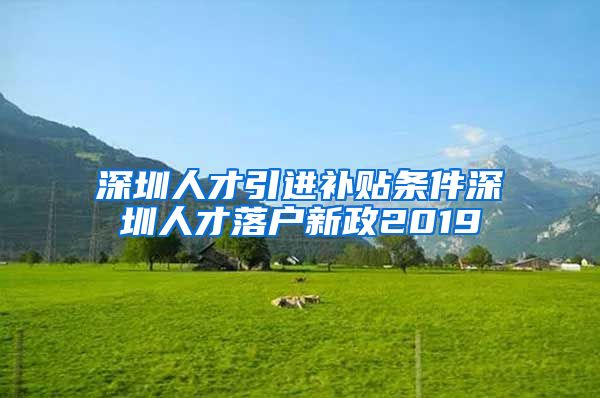 深圳人才引进补贴条件深圳人才落户新政2019