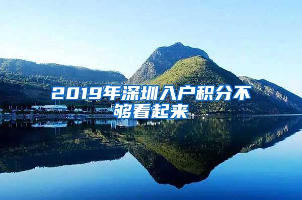 2019年深圳入户积分不够看起来