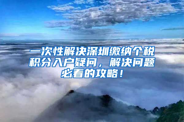 一次性解决深圳缴纳个税积分入户疑问，解决问题必看的攻略！