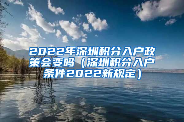 2022年深圳积分入户政策会变吗（深圳积分入户条件2022新规定）