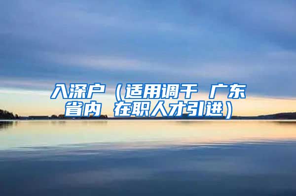 入深户（适用调干 广东省内 在职人才引进）