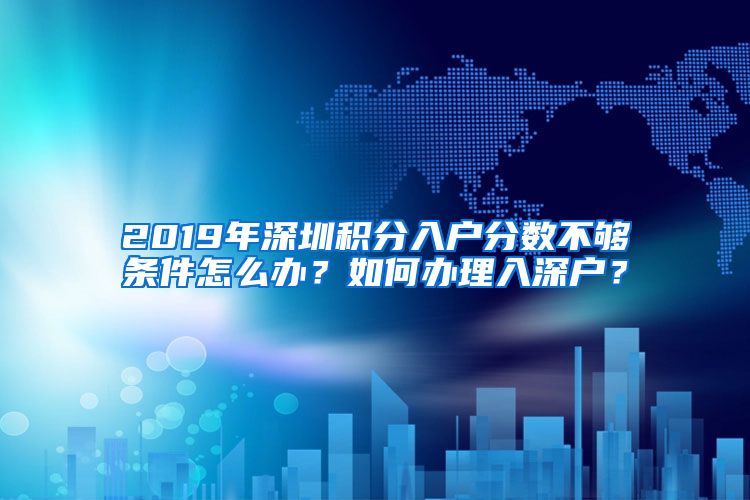 2019年深圳积分入户分数不够条件怎么办？如何办理入深户？