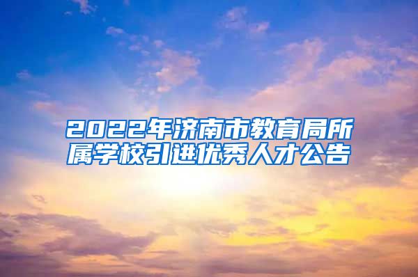 2022年济南市教育局所属学校引进优秀人才公告