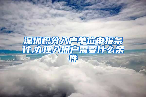 深圳积分入户单位申报条件,办理入深户需要什么条件