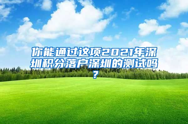 你能通过这项2021年深圳积分落户深圳的测试吗？