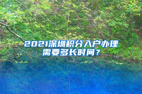 2021深圳积分入户办理需要多长时间？