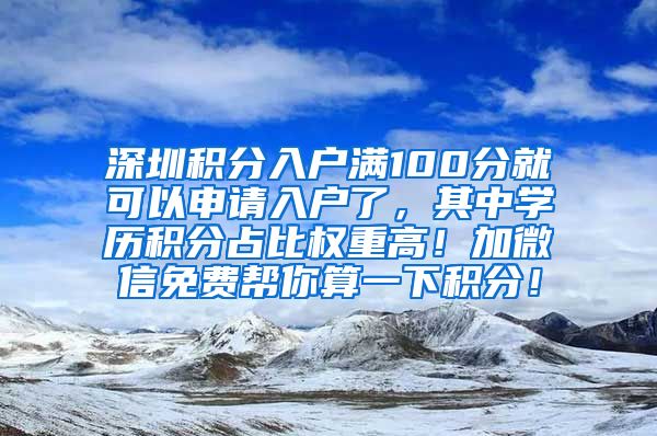 深圳积分入户满100分就可以申请入户了，其中学历积分占比权重高！加微信免费帮你算一下积分！