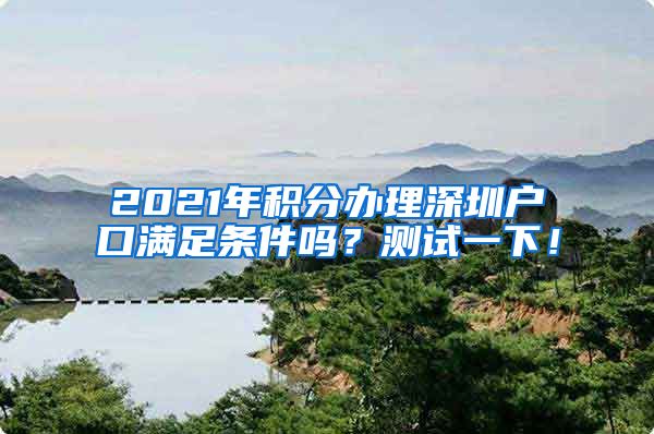 2021年积分办理深圳户口满足条件吗？测试一下！