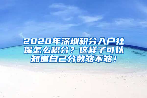 2020年深圳积分入户社保怎么积分？这样子可以知道自己分数够不够！