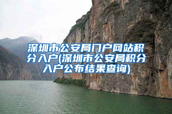 深圳市公安局门户网站积分入户(深圳市公安局积分入户公布结果查询)