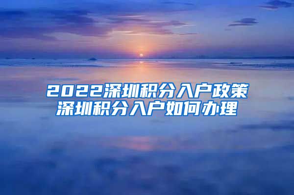 2022深圳积分入户政策深圳积分入户如何办理