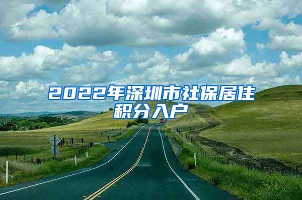 2022年深圳市社保居住积分入户