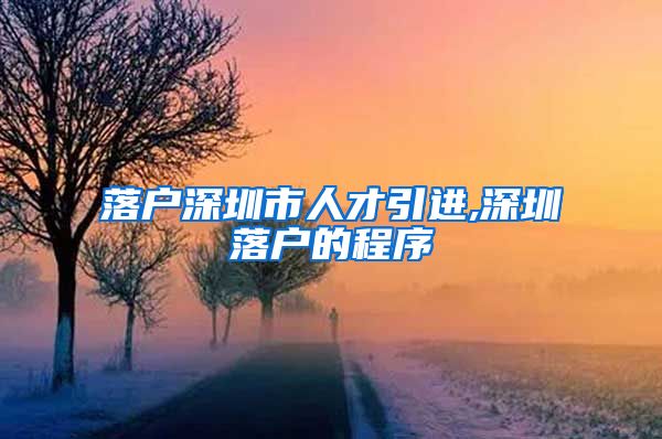 落户深圳市人才引进,深圳落户的程序