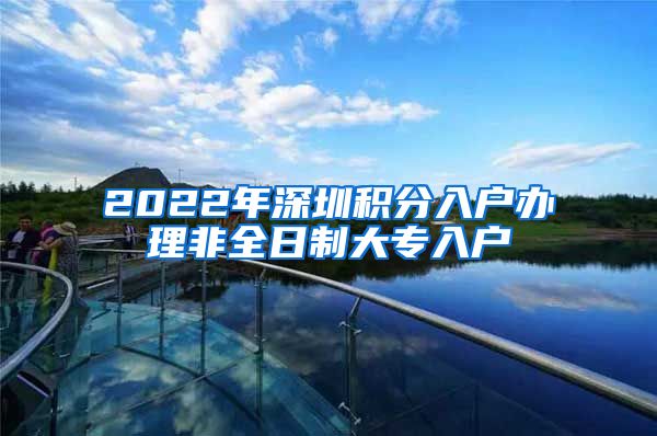 2022年深圳积分入户办理非全日制大专入户