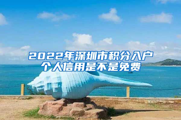 2022年深圳市积分入户个人信用是不是免费