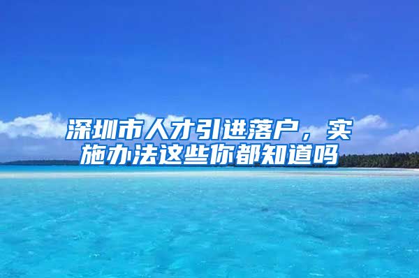 深圳市人才引进落户，实施办法这些你都知道吗