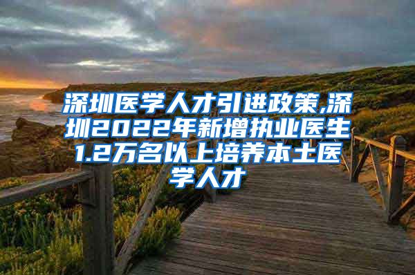 深圳医学人才引进政策,深圳2022年新增执业医生1.2万名以上培养本土医学人才