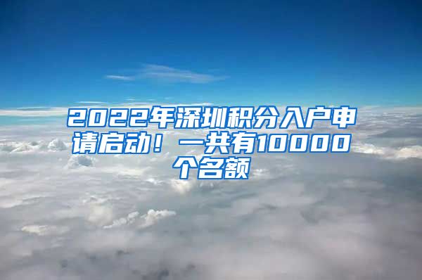 2022年深圳积分入户申请启动！一共有10000个名额