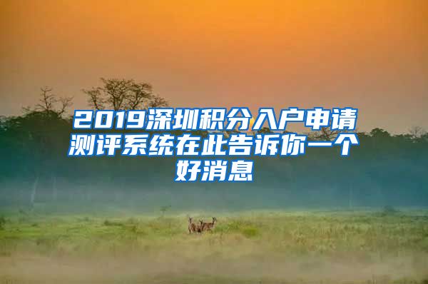 2019深圳积分入户申请测评系统在此告诉你一个好消息