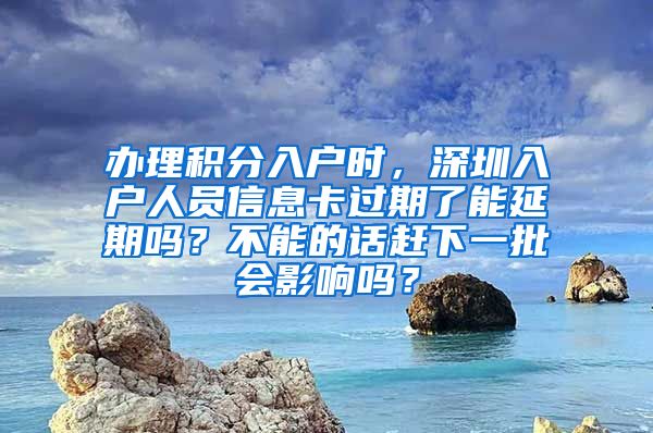 办理积分入户时，深圳入户人员信息卡过期了能延期吗？不能的话赶下一批会影响吗？