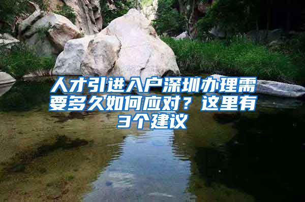 人才引进入户深圳办理需要多久如何应对？这里有3个建议