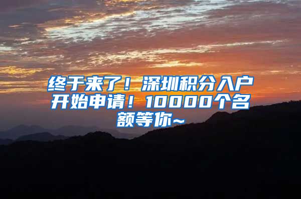 终于来了！深圳积分入户开始申请！10000个名额等你~