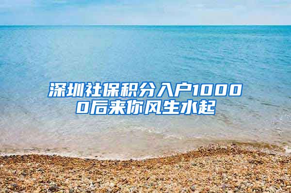 深圳社保积分入户10000后来你风生水起