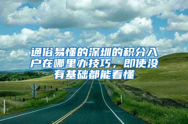 通俗易懂的深圳的积分入户在哪里办技巧，即使没有基础都能看懂