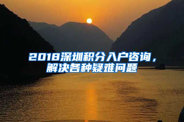 2018深圳积分入户咨询，解决各种疑难问题