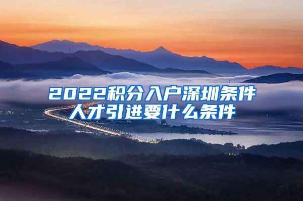 2022积分入户深圳条件人才引进要什么条件