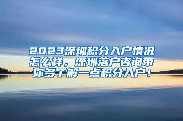 2023深圳积分入户情况怎么样，深圳落户咨询带你多了解一点积分入户！