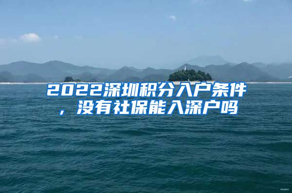 2022深圳积分入户条件，没有社保能入深户吗