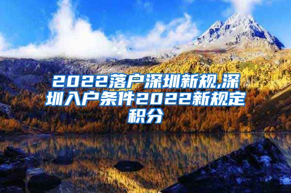 2022落户深圳新规,深圳入户条件2022新规定积分