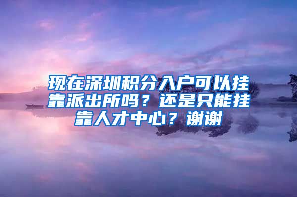 现在深圳积分入户可以挂靠派出所吗？还是只能挂靠人才中心？谢谢