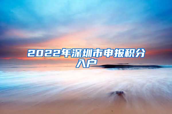 2022年深圳市申报积分入户