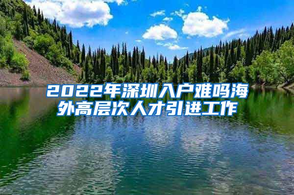 2022年深圳入户难吗海外高层次人才引进工作