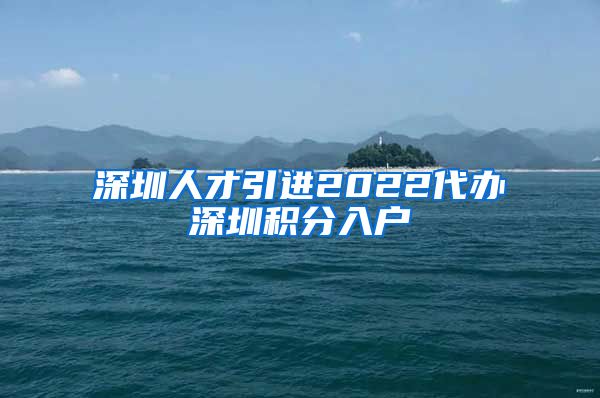 深圳人才引进2022代办深圳积分入户