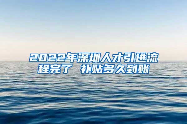 2022年深圳人才引进流程完了 补贴多久到账