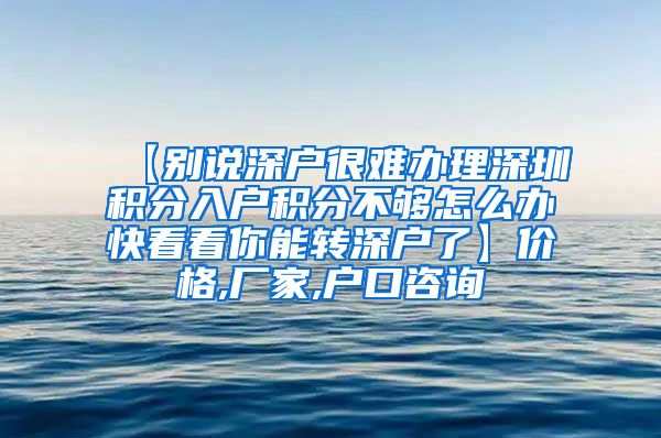 【别说深户很难办理深圳积分入户积分不够怎么办快看看你能转深户了】价格,厂家,户口咨询