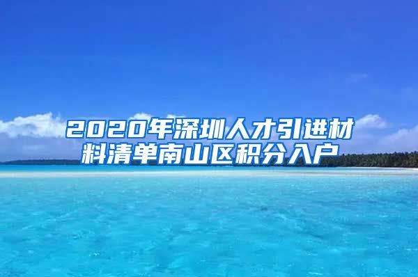 2020年深圳人才引进材料清单南山区积分入户