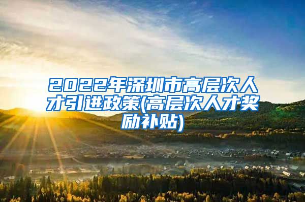 2022年深圳市高层次人才引进政策(高层次人才奖励补贴)