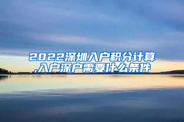 2022深圳入户积分计算,入户深户需要什么条件