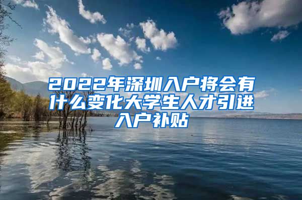 2022年深圳入户将会有什么变化大学生人才引进入户补贴