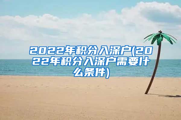 2022年积分入深户(2022年积分入深户需要什么条件)