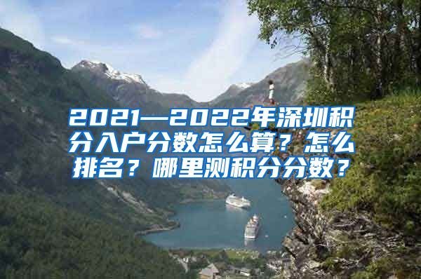 2021—2022年深圳积分入户分数怎么算？怎么排名？哪里测积分分数？