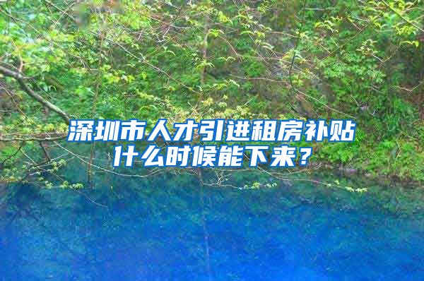 深圳市人才引进租房补贴什么时候能下来？