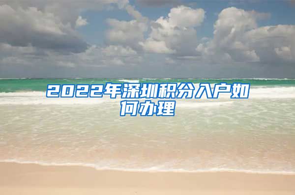 2022年深圳积分入户如何办理