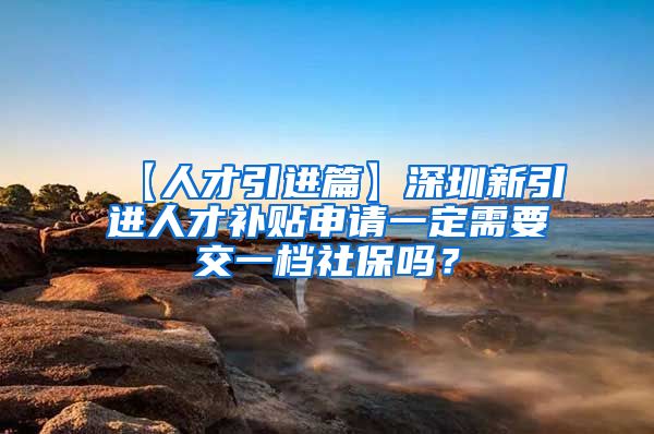 【人才引进篇】深圳新引进人才补贴申请一定需要交一档社保吗？