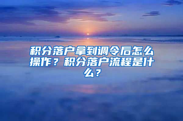 积分落户拿到调令后怎么操作？积分落户流程是什么？