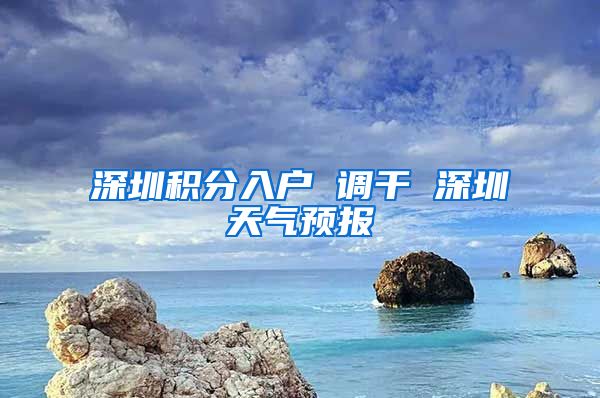 深圳积分入户 调干 深圳天气预报